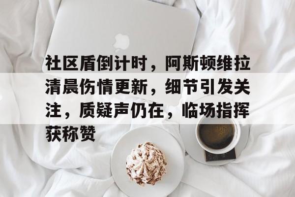 包含社区盾倒计时，阿斯顿维拉清晨伤情更新，细节引发关注，质疑声仍在，临场指挥获称赞的词条-开云