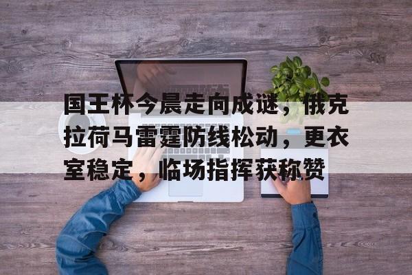 国王杯今晨走向成谜，俄克拉荷马雷霆防线松动，更衣室稳定，临场指挥获称赞的简单介绍-kaiyun